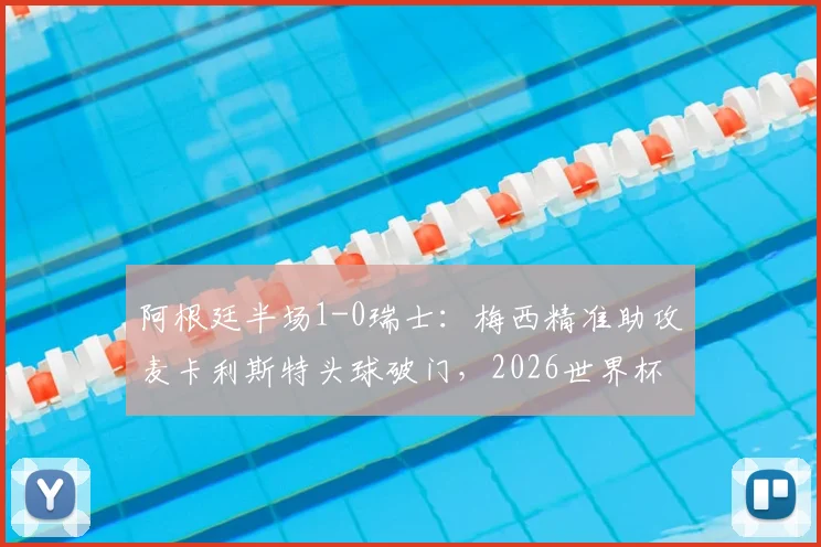 阿根廷半场1-0瑞士：梅西精准助攻麦卡利斯特头球破门，2026世界杯关键战况速递