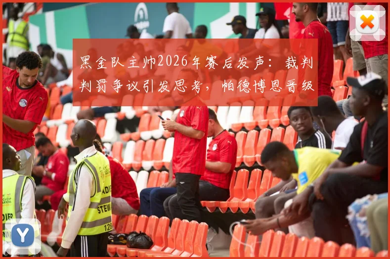 黑金队主帅2026年赛后发声：裁判判罚争议引发思考，帕德博恩晋级值得祝贺