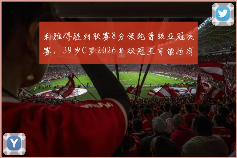 利雅得胜利联赛8分领跑晋级亚冠决赛,39岁C罗2026年双冠王可能性有多大?全面分析