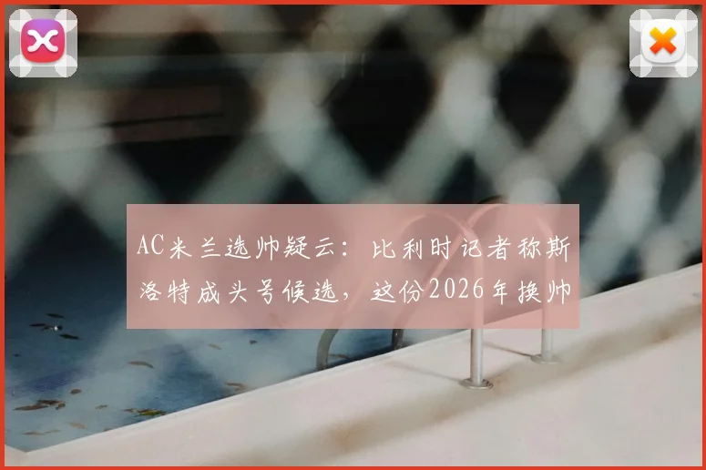 AC米兰选帅疑云：比利时记者称斯洛特成头号候选，这份2026年换帅名单靠谱吗？附详细分析与人选评估