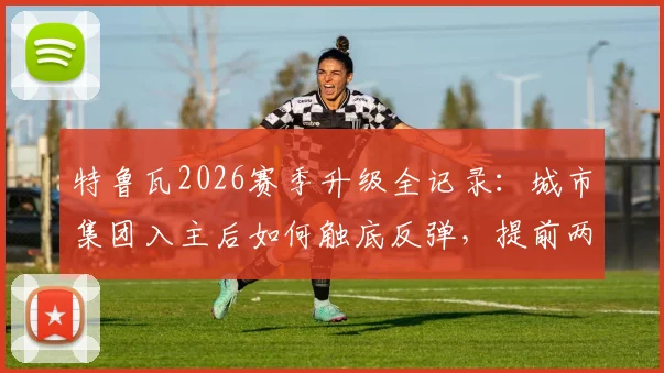 特鲁瓦2026赛季升级全记录：城市集团入主后如何触底反弹，提前两轮锁定法甲席位