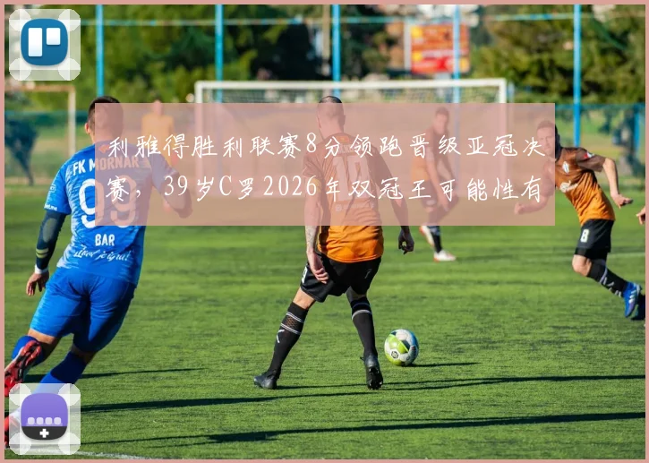 利雅得胜利联赛8分领跑晋级亚冠决赛，39岁C罗2026年双冠王可能性有多大？全面分析