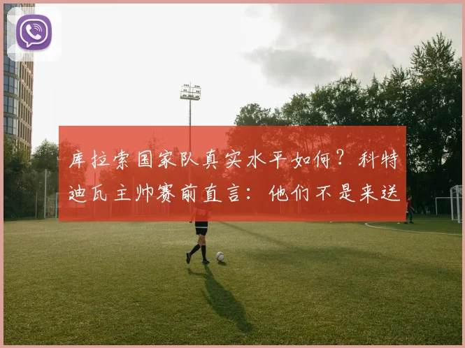 库拉索国家队真实水平如何？科特迪瓦主帅赛前直言：他们不是来送分的，附2026世界杯预选赛实力解读