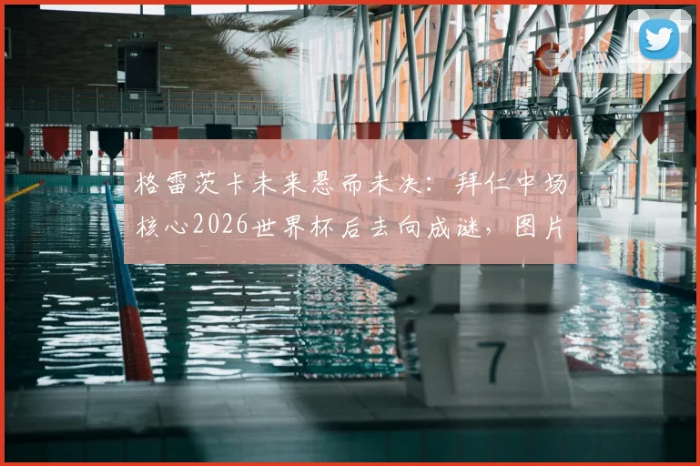 格雷茨卡未来悬而未决：拜仁中场核心2026世界杯后去向成谜，图片报披露最新进展与潜在下家分析