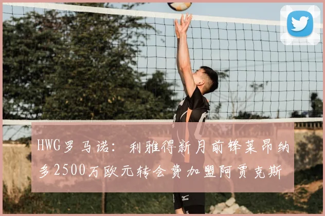 HWG罗马诺：利雅得新月前锋莱昂纳多2500万欧元转会费加盟阿贾克斯，2026年官宣转会最新动态