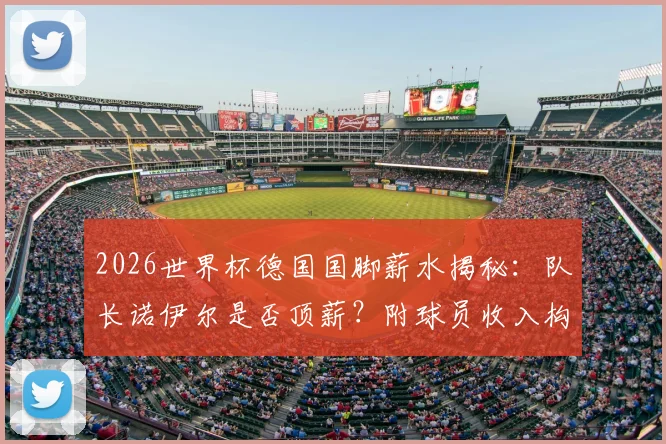 2026世界杯德国国脚薪水揭秘：队长诺伊尔是否顶薪？附球员收入构成与奖金解析