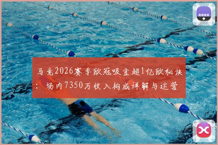 马竞2026赛季欧冠吸金超1亿欧秘诀：场内7350万收入构成详解与运营启示