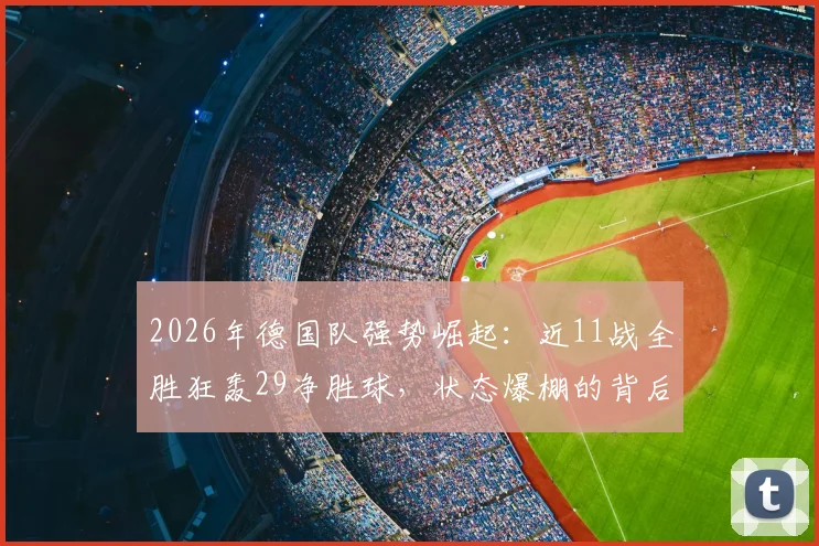 2026年德国队强势崛起：近11战全胜狂轰29净胜球，状态爆棚的背后解析