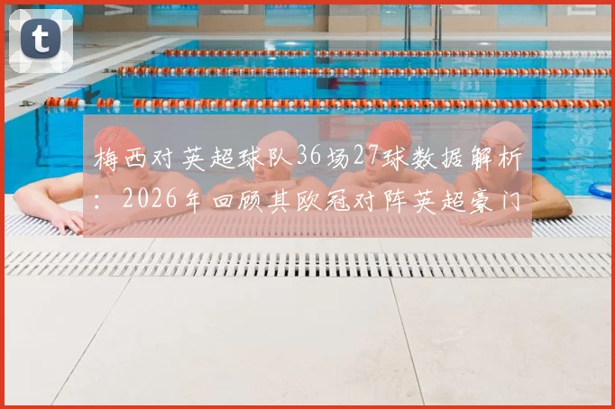 梅西对英超球队36场27球数据解析：2026年回顾其欧冠对阵英超豪门经典战役全记录