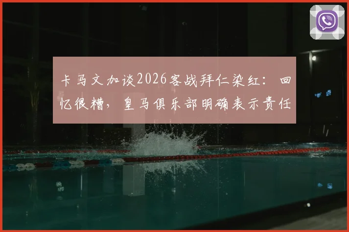 卡马文加谈2026客战拜仁染红：回忆很糟，皇马俱乐部明确表示责任不在我，详解争议焦点