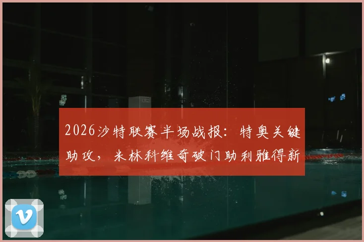 2026沙特联赛半场战报：特奥关键助攻，米林科维奇破门助利雅得新月1-0领先达马克，附全场集锦与战术分析