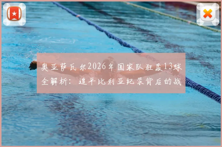奥亚萨瓦尔2026年国家队狂轰13球全解析：追平比利亚纪录背后的战术与个人蜕变