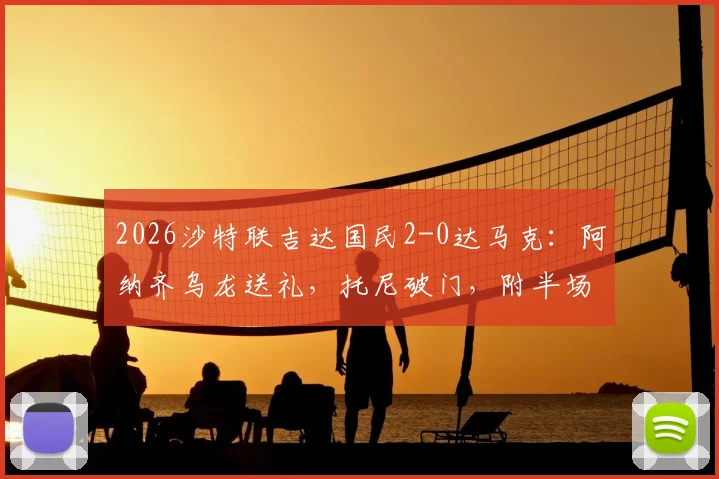2026沙特联吉达国民2-0达马克:阿纳齐乌龙送礼,托尼破门,附半场技术统计与比赛视频集锦