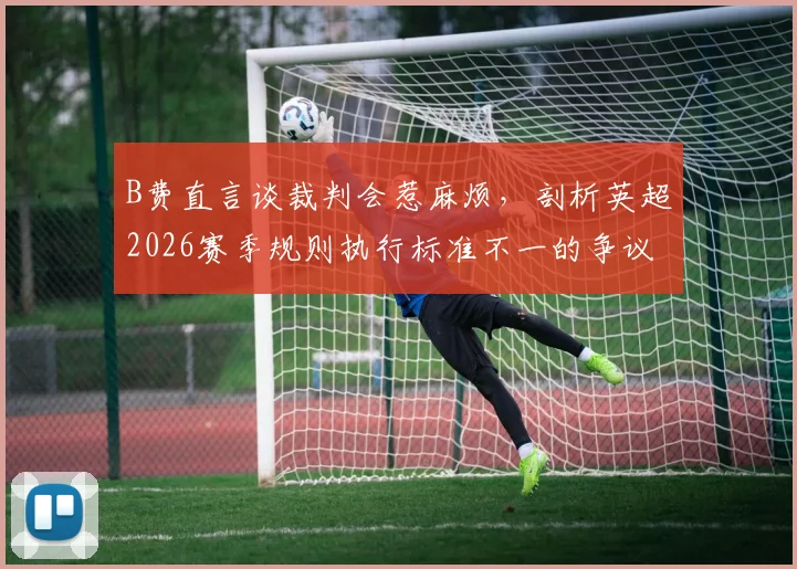 B费直言谈裁判会惹麻烦，剖析英超2026赛季规则执行标准不一的争议与影响