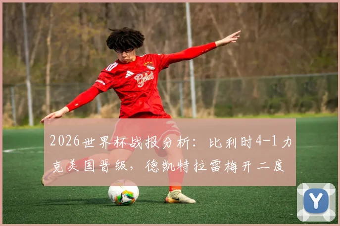 2026世界杯战报分析：比利时4-1力克美国晋级，德凯特拉雷梅开二度闪耀全场