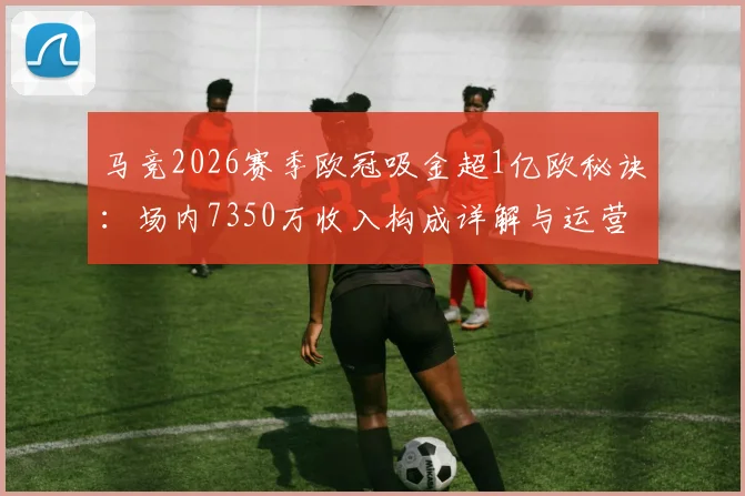 马竞2026赛季欧冠吸金超1亿欧秘诀:场内7350万收入构成详解与运营启示
