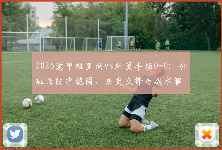 2026意甲维罗纳vs科莫半场0-0：升班马防守稳固，历史交锋与战术解析一览