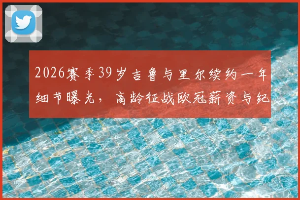2026赛季39岁吉鲁与里尔续约一年细节曝光，高龄征战欧冠薪资与纪录前瞻，附里尔新赛季阵容解析