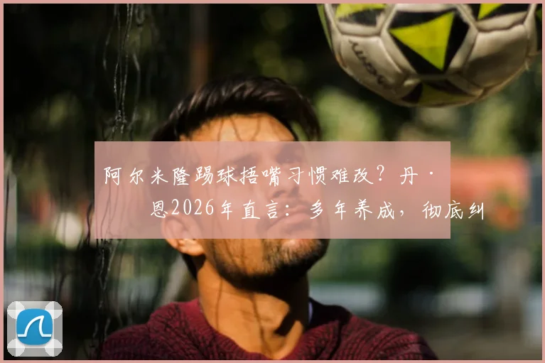 阿尔米隆踢球捂嘴习惯难改？丹·伯恩2026年直言：多年养成，彻底纠正需下功夫，附球员技术缺点改正方法
