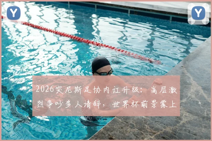 2026突尼斯足协内讧升级:高层激烈争吵多人请辞,世界杯前景蒙上阴影