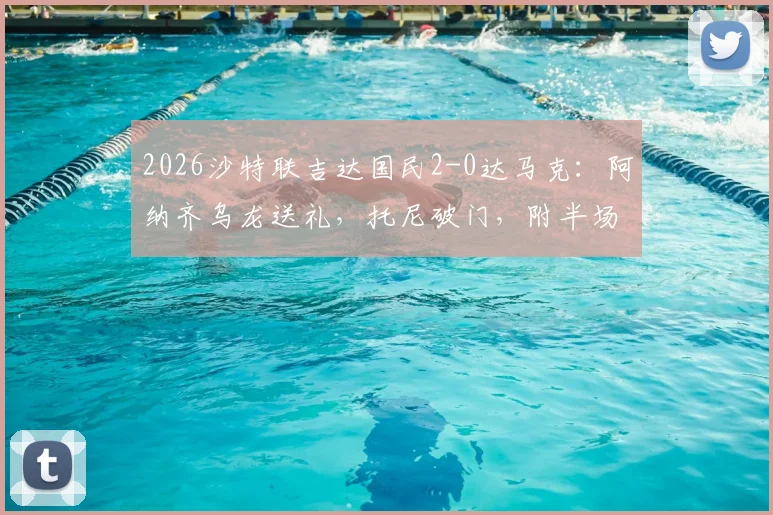 2026沙特联吉达国民2-0达马克：阿纳齐乌龙送礼，托尼破门，附半场技术统计与比赛视频集锦