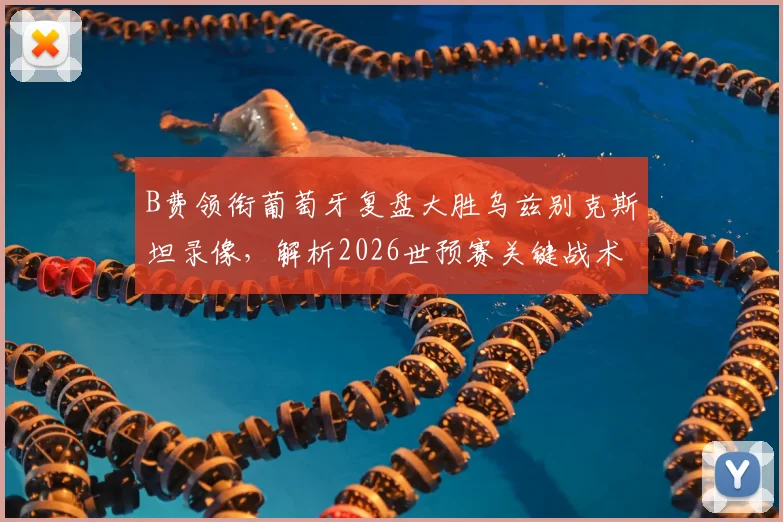 B费领衔葡萄牙复盘大胜乌兹别克斯坦录像,解析2026世预赛关键战术与球员表现