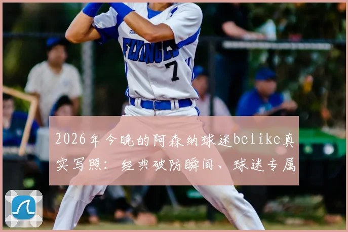 2026年今晚的阿森纳球迷belike真实写照：经典破防瞬间、球迷专属表情包与赛后心情短语全收录