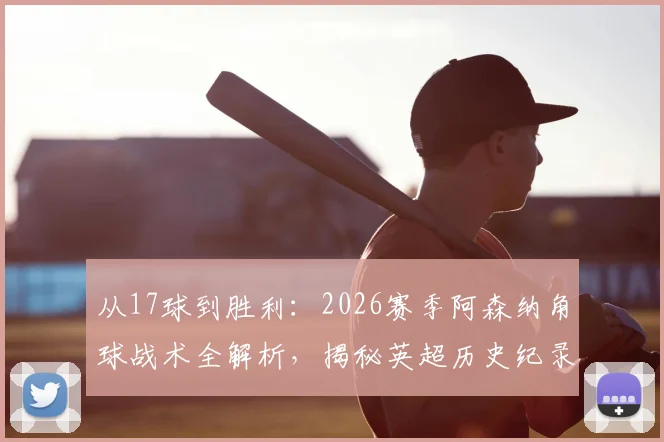 从17球到胜利：2026赛季阿森纳角球战术全解析，揭秘英超历史纪录背后的训练方法与实战应用