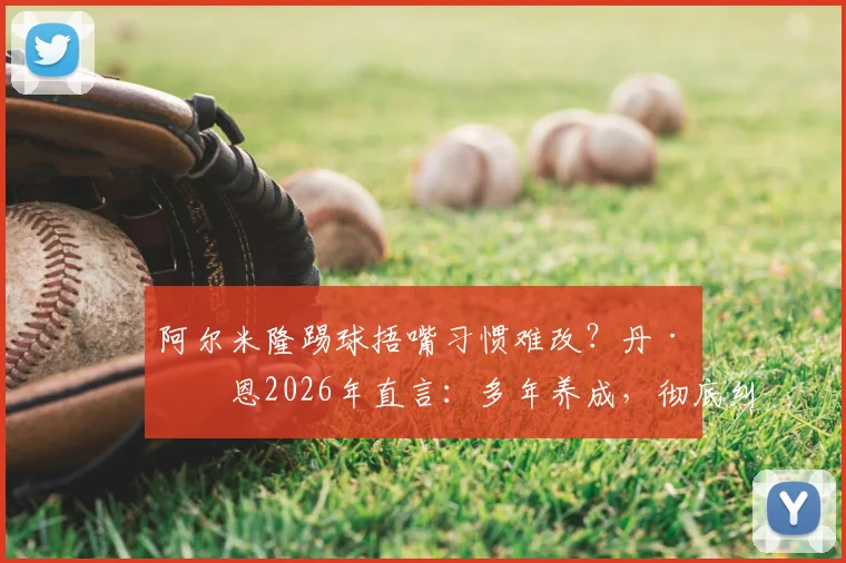 阿尔米隆踢球捂嘴习惯难改?丹·伯恩2026年直言:多年养成,彻底纠正需下功夫,附球员技术缺点改正方法