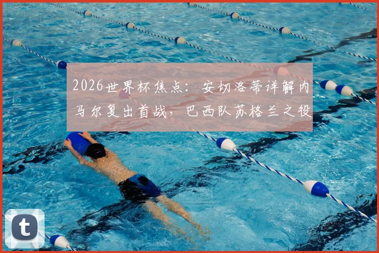 2026世界杯焦点:安切洛蒂详解内马尔复出首战,巴西队苏格兰之役战术与阵容全面前瞻