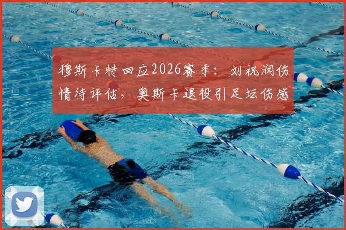 穆斯卡特回应2026赛季：刘祝润伤情待评估，奥斯卡退役引足坛伤感