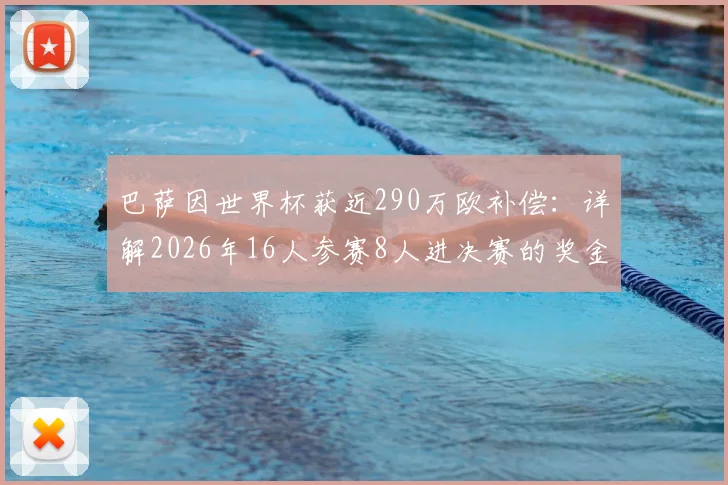 巴萨因世界杯获近290万欧补偿：详解2026年16人参赛8人进决赛的奖金分配规则