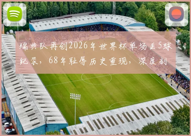 瑞典队再创2026年世界杯单场丢5球纪录，68年耻辱历史重现，深度剖析北欧海盗防守体系崩溃原因