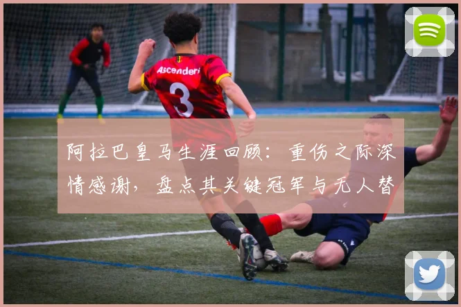 阿拉巴皇马生涯回顾：重伤之际深情感谢，盘点其关键冠军与无人替代的后防作用