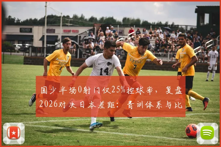 国少半场0射门仅25%控球率，复盘2026对决日本差距：青训体系与比赛控制力深度剖析