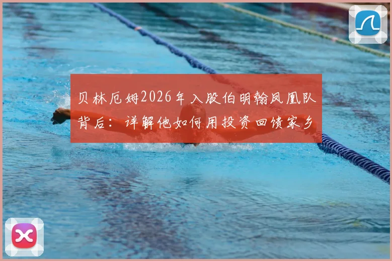 贝林厄姆2026年入股伯明翰凤凰队背后：详解他如何用投资回馈家乡，伯明翰凤凰是家怎样的俱乐部