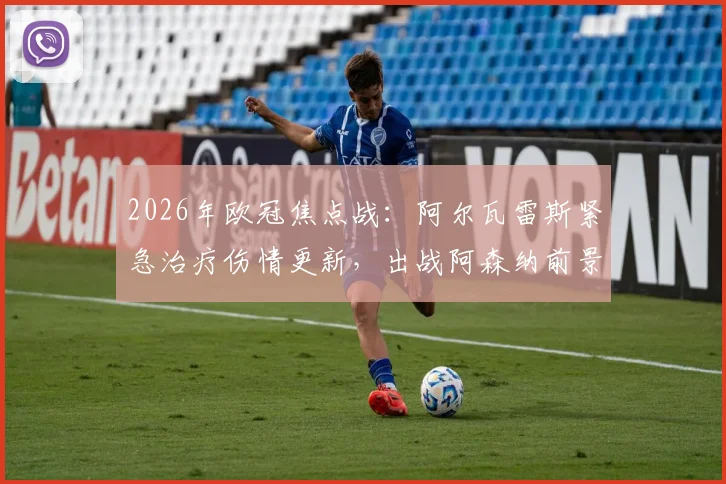 2026年欧冠焦点战:阿尔瓦雷斯紧急治疗伤情更新,出战阿森纳前景分析与曼城战术影响解读