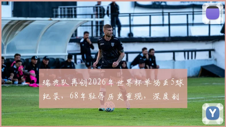 瑞典队再创2026年世界杯单场丢5球纪录，68年耻辱历史重现，深度剖析北欧海盗防守体系崩溃原因