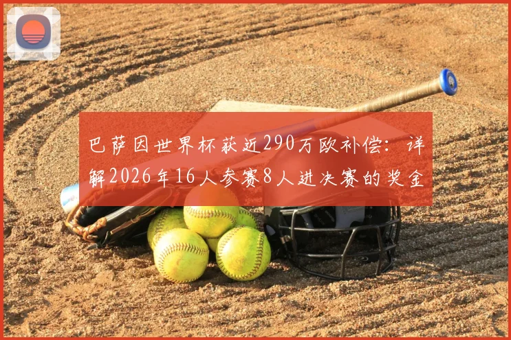 巴萨因世界杯获近290万欧补偿:详解2026年16人参赛8人进决赛的奖金分配规则