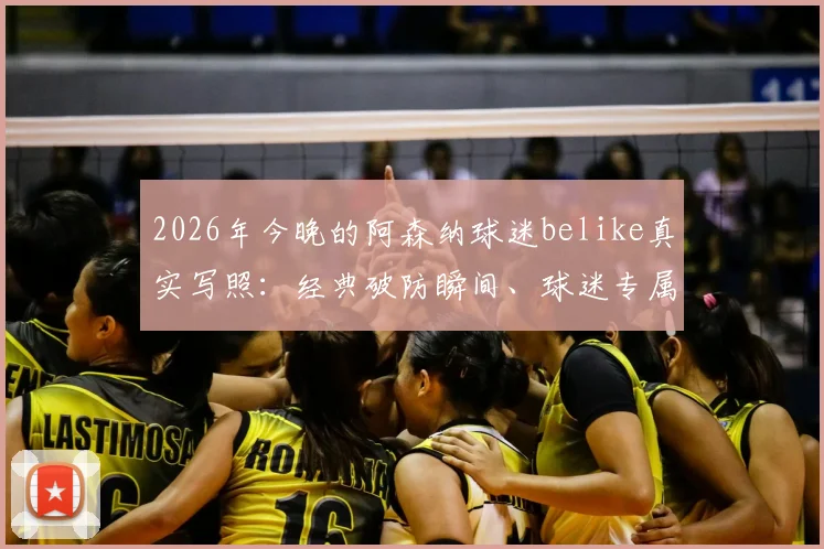 2026年今晚的阿森纳球迷belike真实写照:经典破防瞬间、球迷专属表情包与赛后心情短语全收录