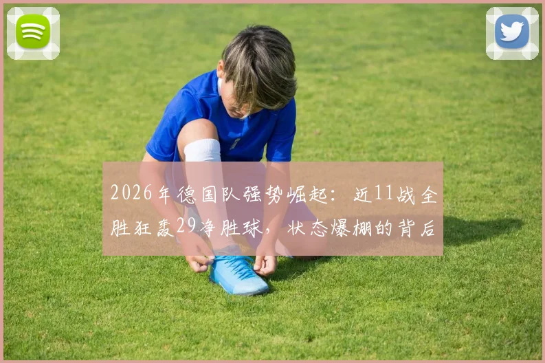 2026年德国队强势崛起：近11战全胜狂轰29净胜球，状态爆棚的背后解析