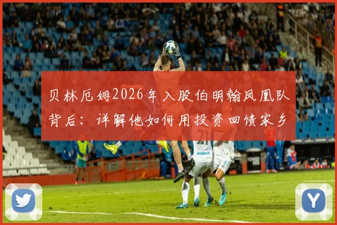 贝林厄姆2026年入股伯明翰凤凰队背后：详解他如何用投资回馈家乡，伯明翰凤凰是家怎样的俱乐部