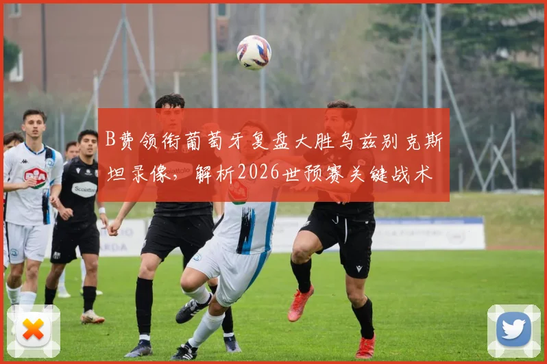 B费领衔葡萄牙复盘大胜乌兹别克斯坦录像，解析2026世预赛关键战术与球员表现