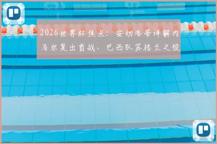 2026世界杯焦点：安切洛蒂详解内马尔复出首战，巴西队苏格兰之役战术与阵容全面前瞻