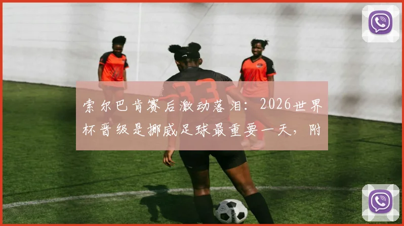 索尔巴肯赛后激动落泪：2026世界杯晋级是挪威足球最重要一天，附挪威队晋级之路完整回顾与未来前景分析