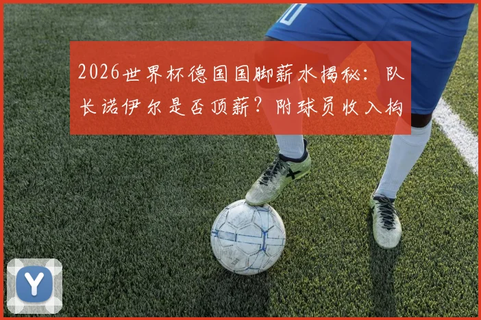 2026世界杯德国国脚薪水揭秘：队长诺伊尔是否顶薪？附球员收入构成与奖金解析