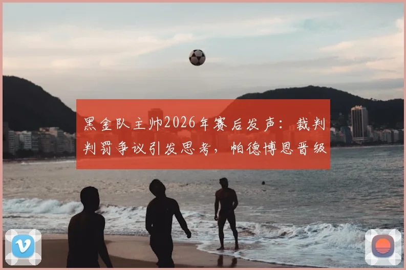 黑金队主帅2026年赛后发声：裁判判罚争议引发思考，帕德博恩晋级值得祝贺