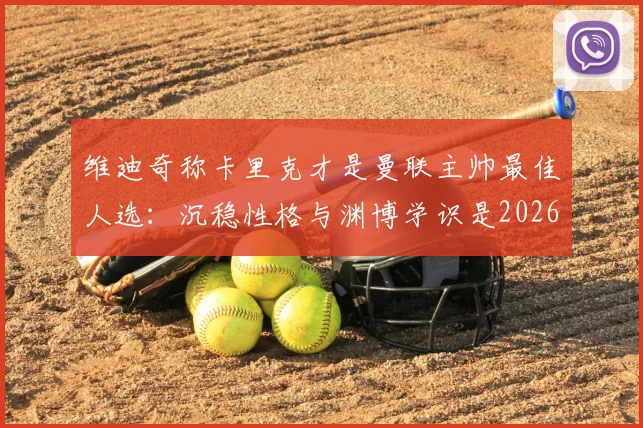 维迪奇称卡里克才是曼联主帅最佳人选:沉稳性格与渊博学识是2026年复兴关键