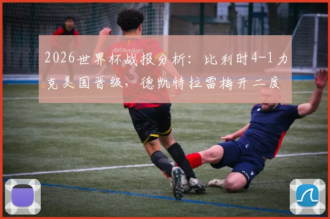 2026世界杯战报分析：比利时4-1力克美国晋级，德凯特拉雷梅开二度闪耀全场