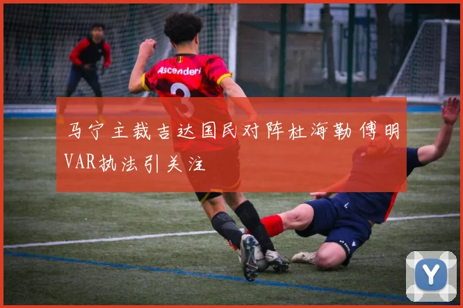 马宁主裁吉达国民对阵杜海勒 傅明VAR执法引关注